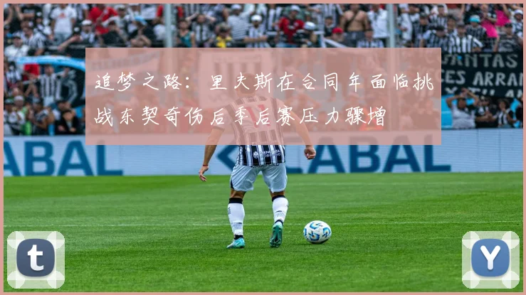 追梦之路：里夫斯在合同年面临挑战东契奇伤后季后赛压力骤增