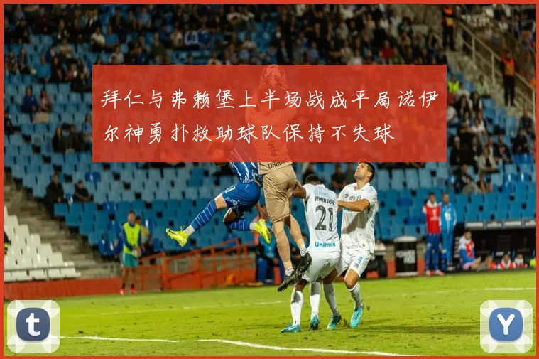 拜仁与弗赖堡上半场战成平局诺伊尔神勇扑救助球队保持不失球