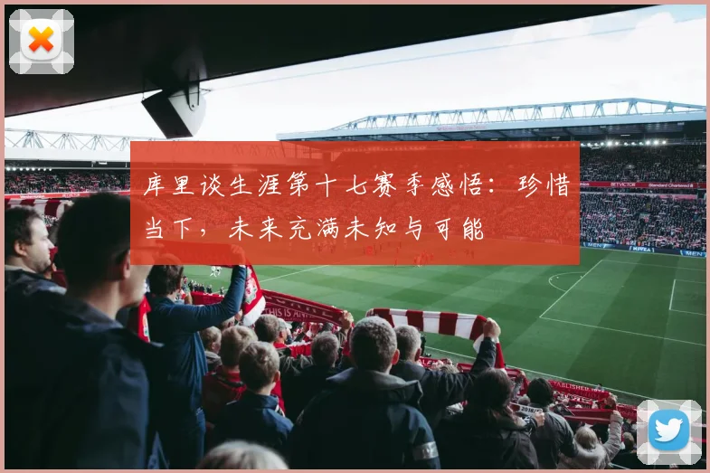 库里谈生涯第十七赛季感悟：珍惜当下，未来充满未知与可能