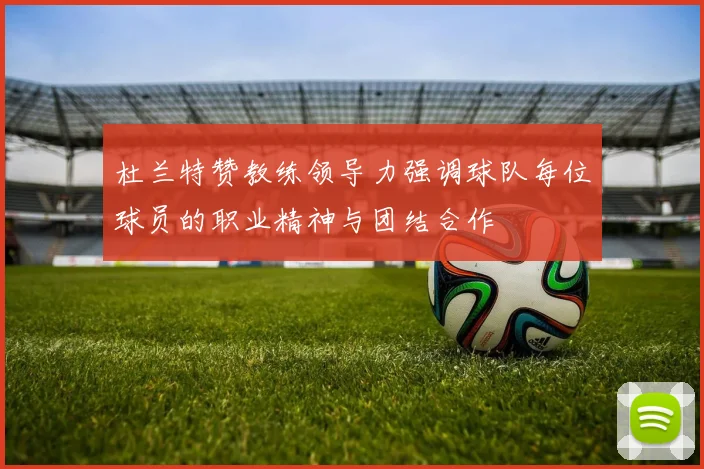杜兰特赞教练领导力强调球队每位球员的职业精神与团结合作